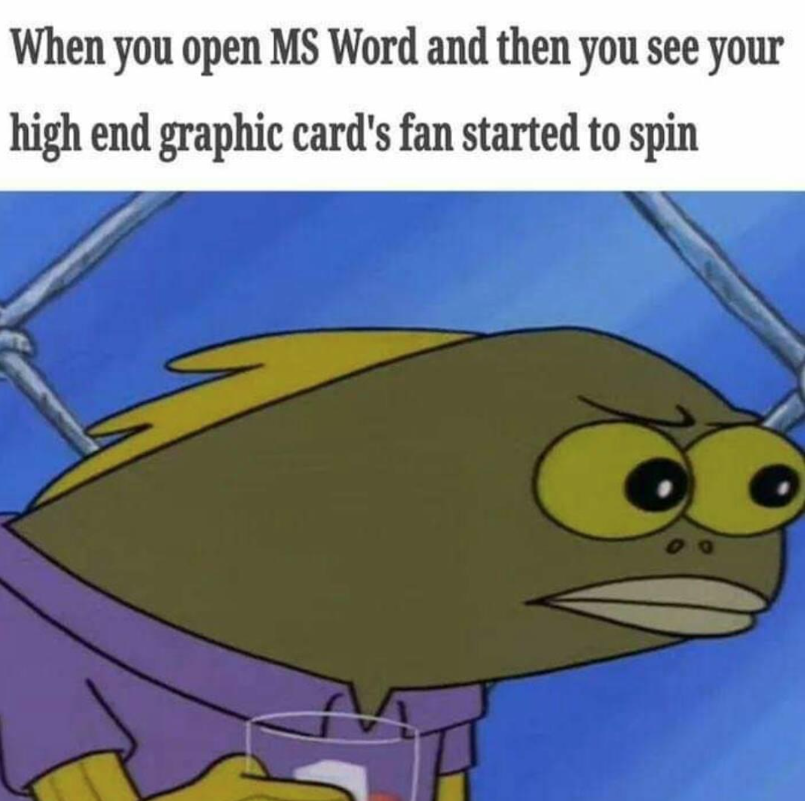 love dank memes - When you open Ms Word and then you see your high end graphic card's fan started to spin