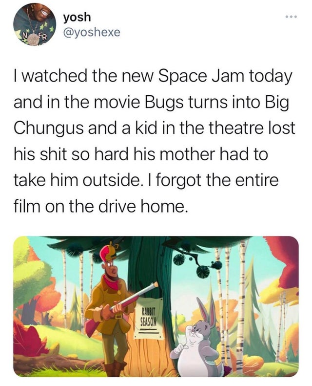 dank memes - space jam big chungus kid - . yosh Fr I watched the new Space Jam today and in the movie Bugs turns into Big Chungus and a kid in the theatre lost his shit so hard his mother had to take him outside. I forgot the entire film on the drive home