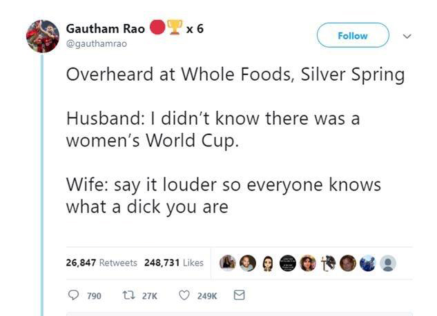 dank memes - screenshot - X 6 Gautham Rao Overheard at Whole Foods, Silver Spring Husband I didn't know there was a women's World Cup. Wife say it louder so everyone knows what a dick you are 26,847 248,731 790 t