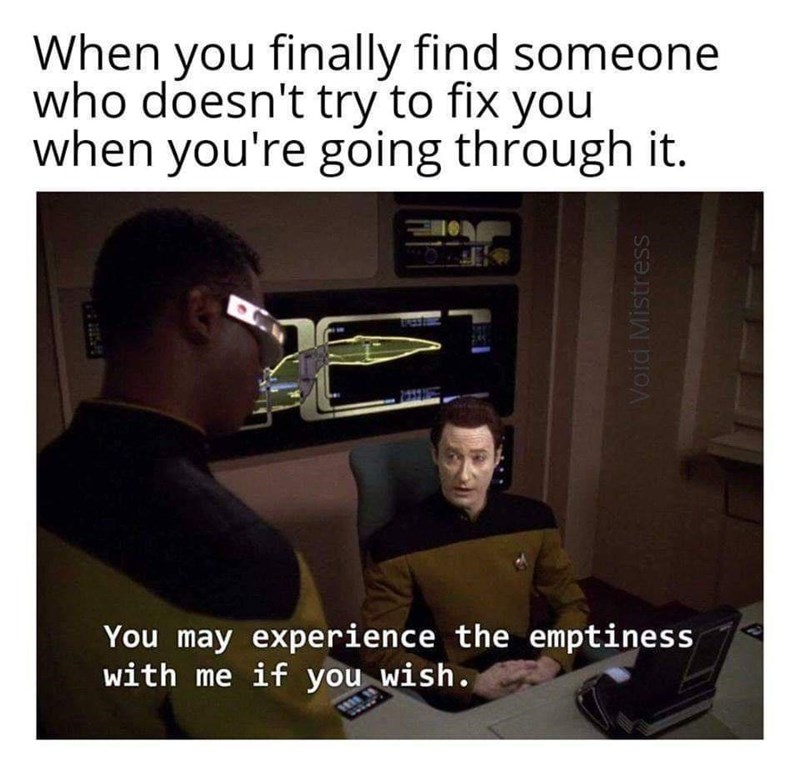 funny gaming memes -you may experience the emptiness with me if you wish - When you finally find someone who doesn't try to fix you when you're going through it. Void Mistress You may experience the emptiness with me if you wish.