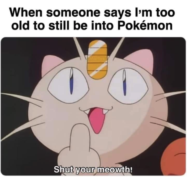 funny gaming memes -its meowths bed - When someone says I'm too old to still be into Pokmon Shut your meowth!