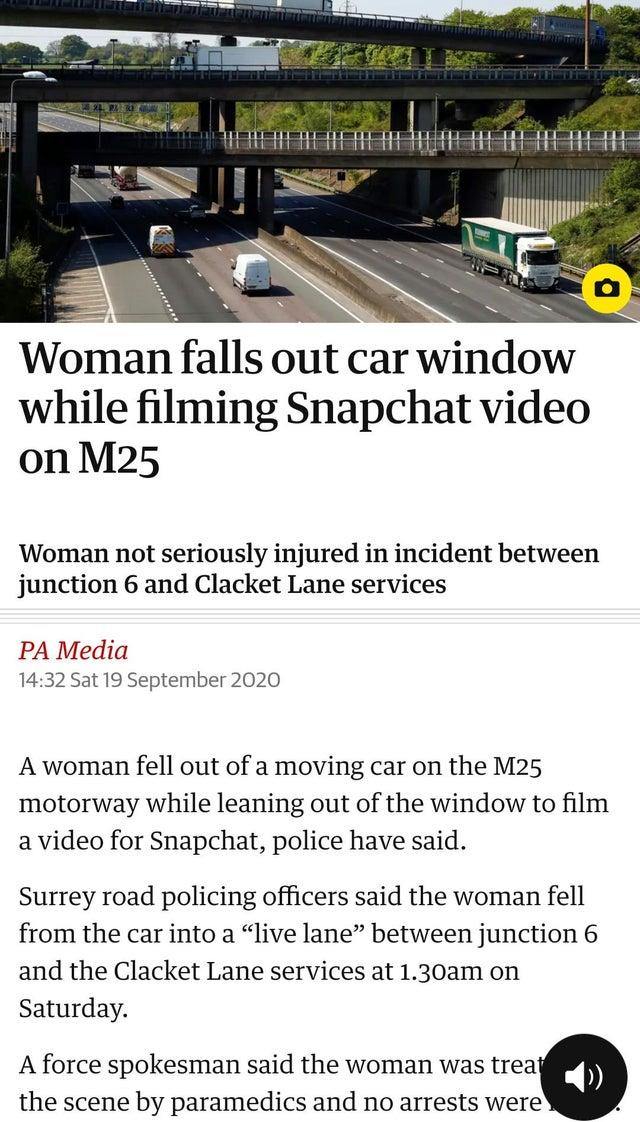 m25 memes - Woman falls out car window while filming Snapchat video on M25 Woman not seriously injured in incident between junction 6 and Clacket Lane services Pa Media Sat A woman fell out of a moving car on the M25 motorway while leaning out of the wind