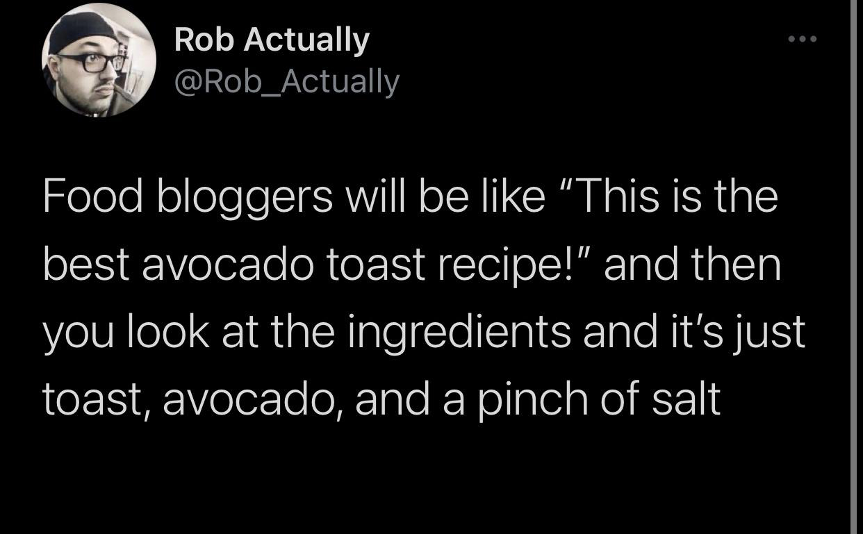 monday morning randomness - @ @ Rob Actually Food bloggers will be "This is the best avocado toast recipe!" and then you look at the ingredients and it's just toast, avocado, and a pinch of salt