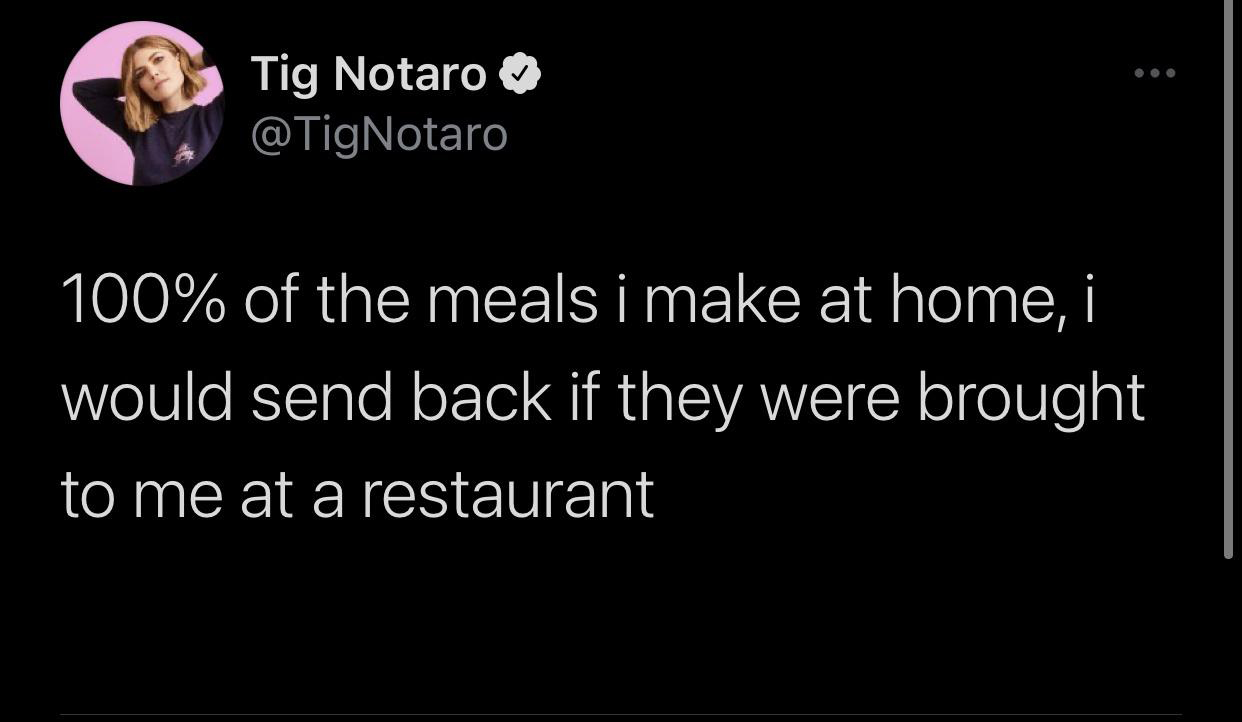 monday morning randomness - darkness - Tig Notaro 100% of the meals i make at home, i would send back if they were brought to me at a restaurant