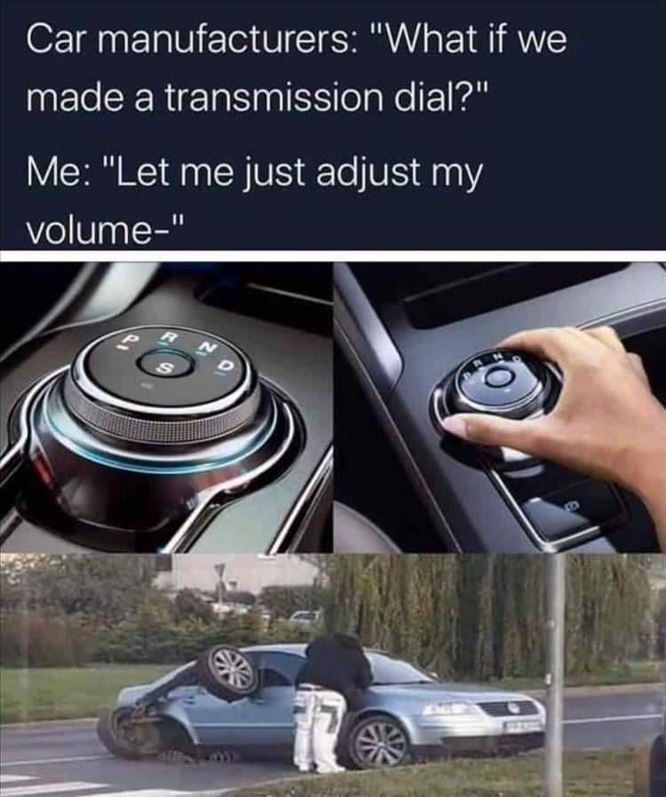 monday morning randomness - let me just adjust the volume - Car manufacturers "What if we made a transmission dial?" Me "Let me just adjust my volume" P 12 S