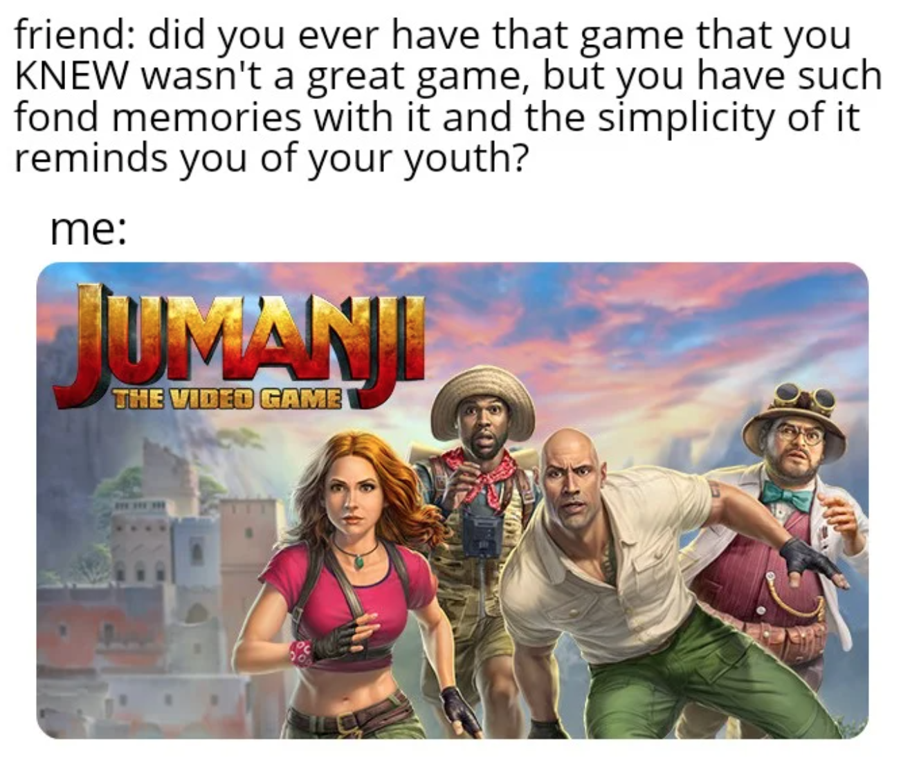 funny gaming memes - jumanji the video game - friend did you ever have that game that you Knew wasn't a great game, but you have such fond memories with it and the simplicity of it reminds you of your youth? me Jumani The Video Game Uurin