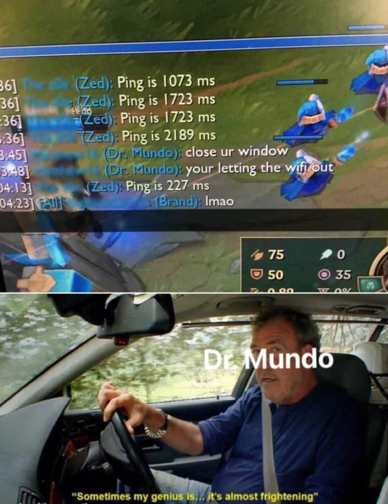 funny gaming memes -  Zed Ping is 1723 ms Zed Ping is 1723 ms Zed Ping is 2189 ms Dr. Mundo close ur window Dr Mundo your letting the wififout Zed Ping is 227 ms Brand. Imao 75 50 0 35 Aq Dr Mundo
