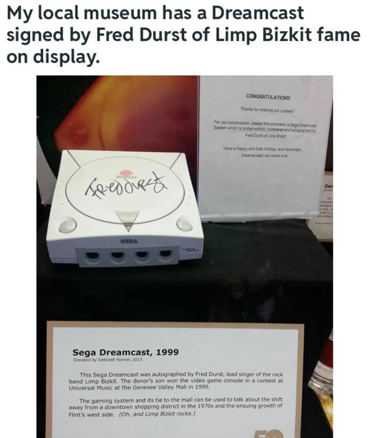 multimedia - My local museum has a Dreamcast signed by Fred Durst of Limp Bizkit fame on display. Congratulation Geodures Sega Dreamcast, 1999 This Sega Dreamcast was nutographed by Fred Durst, lead singer of the rock and Limp Bike. The donor's son Videos