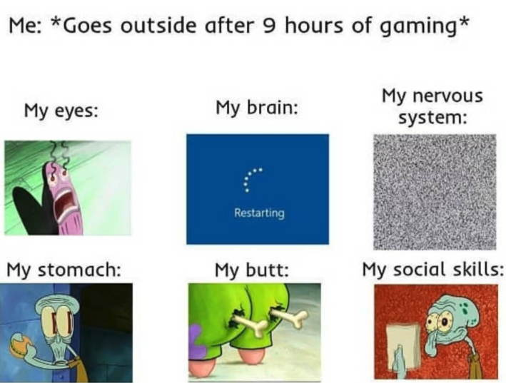 funny gaming memes - me goes outside after 9 hours of gaming - Me Goes outside after 9 hours of gaming My eyes My brain My nervous system Restarting My stomach My butt My social skills