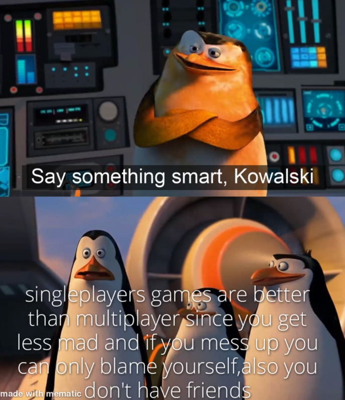 funny gaming memes - say something smart kowalski meme - Say something smart, Kowalski singleplayers games are better than multiplayer since you get less mad and if you mess up you can only blame yourself, also you made with mematic don't have friends