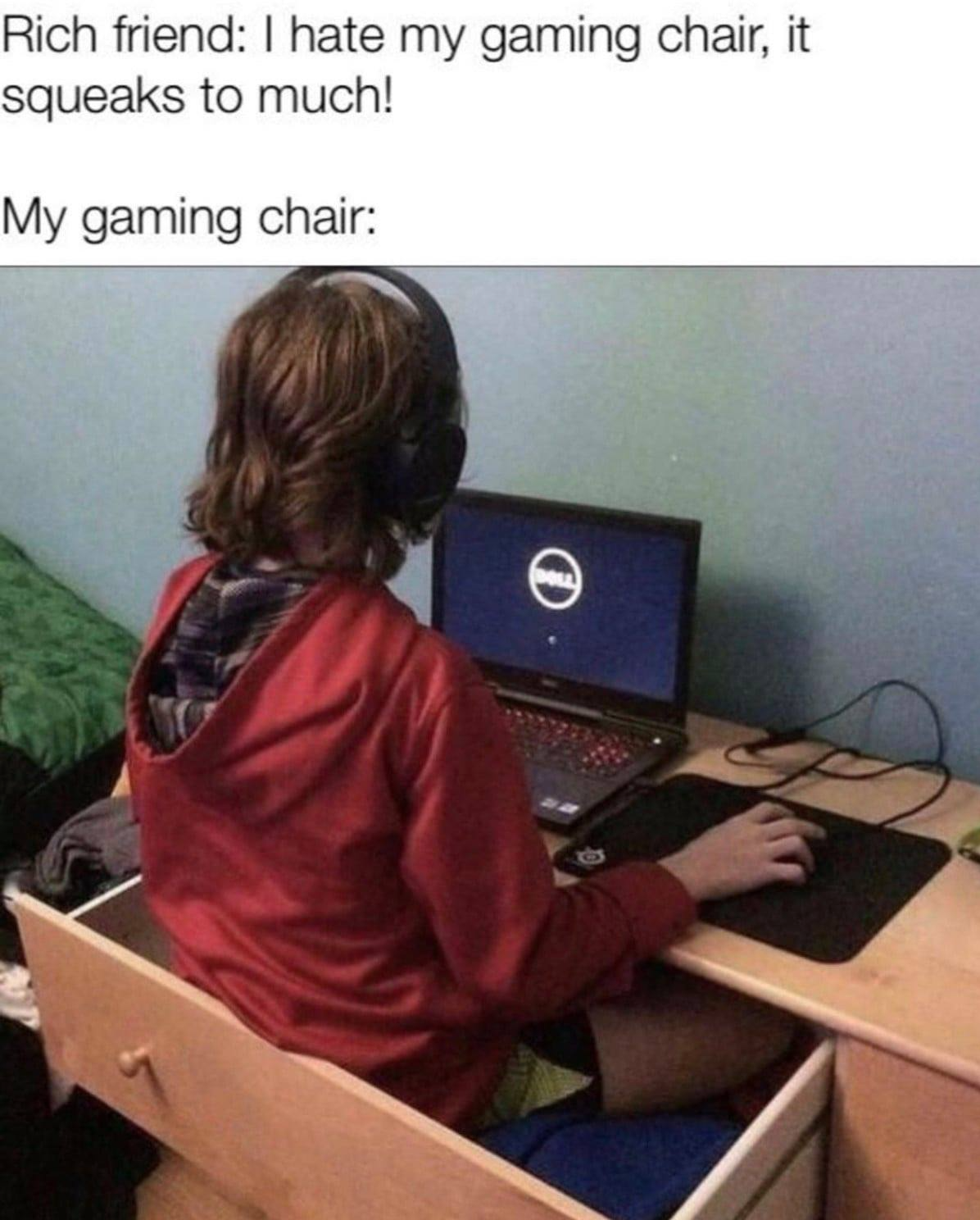 funny gaming memes - weird gaming setup - Rich friend I hate my gaming chair, it squeaks to much! My gaming chair