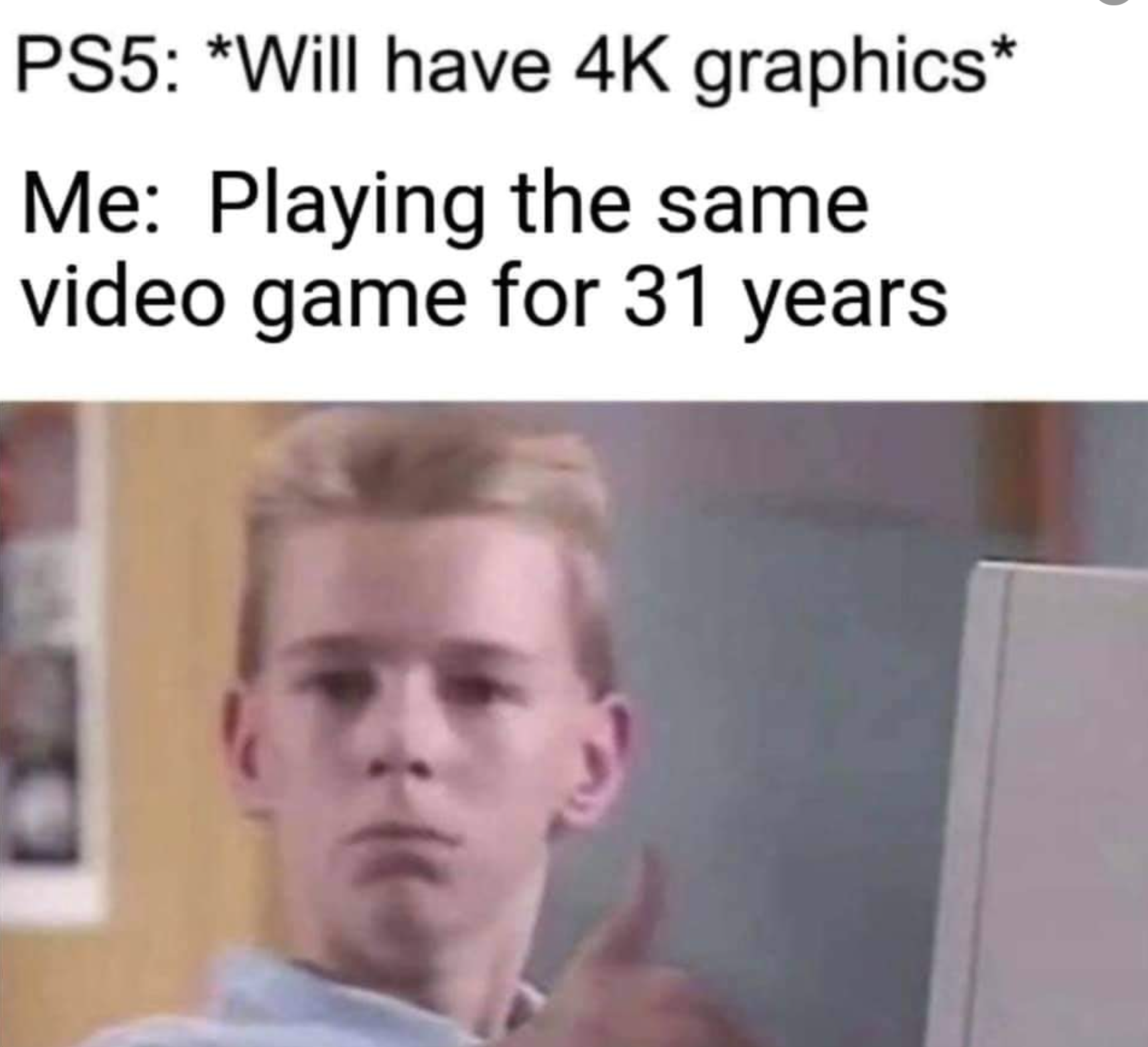 funny gaming memes - head - PS5 Will have 4K graphics Me Playing the same video game for 31 years