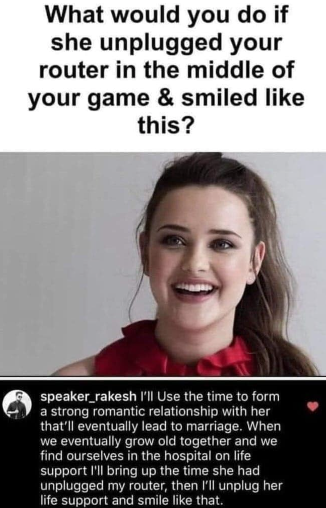 funny gaming memes - madlads memes - What would you do if she unplugged your router in the middle of your game & smiled this? speaker_rakesh I'll use the time to form a strong romantic relationship with her that'll eventually lead to marriage. When we eve