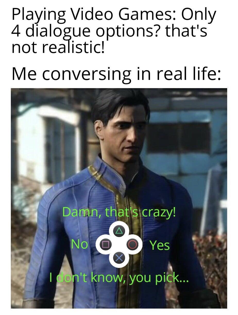 funny gaming memes - fallout 4 nate - Playing Video Games Only 4 dialogue options? that's not realistic! Me conversing in real life Damn, that's crazy! No o Yes Icon't know, you pick...