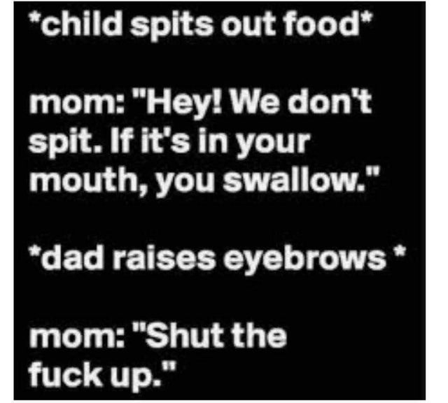 dirty-memes angle - child spits out food mom "Hey! We don't spit. If it's in your mouth, you swallow." dad raises eyebrows mom "Shut the fuck up."