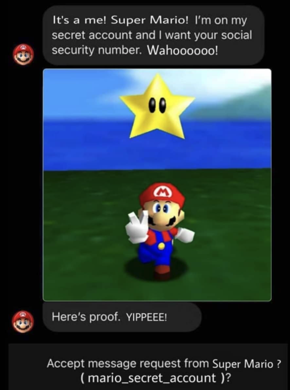 funny gaming memes --  super mario 64 star - It's a me! Super Mario! I'm on my secret account and I want your social security number. Wahoooooo! 00 M Here's proof. Yippeee! Accept message request from Super Mario ? mario_secret_account ?