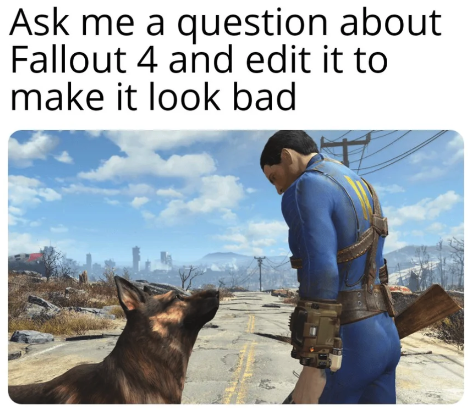funny gaming memes - fallout 4 dogmeat - Ask me a question about Fallout 4 and edit it to make it look bad