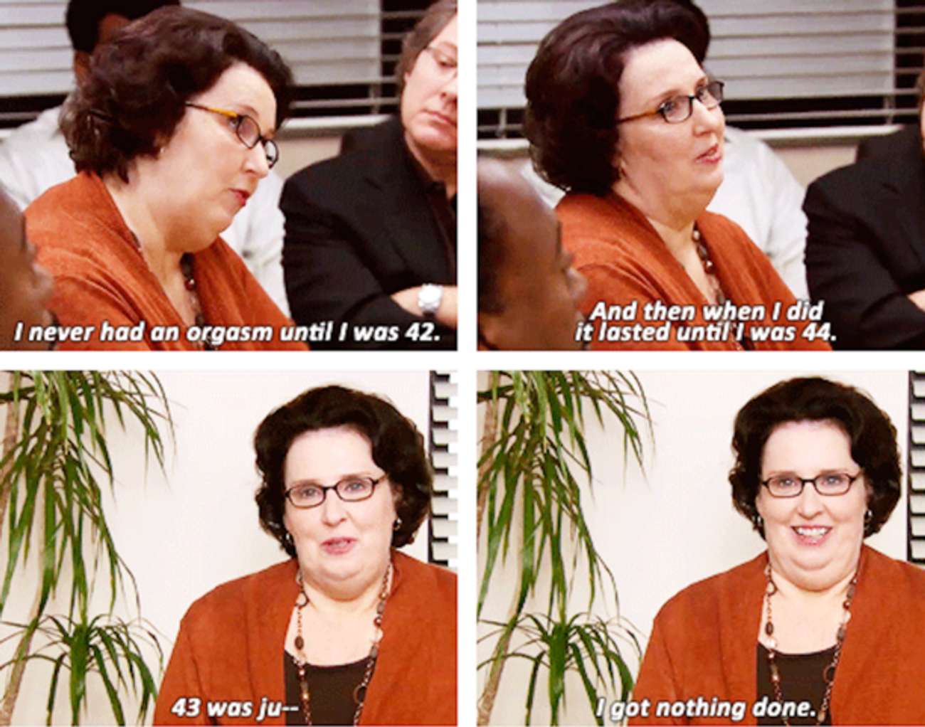 office phyllis quotes - I never had an orgasm until I was 42. And then when I did it lasted until I was 44. 43 was ju I got nothing done.