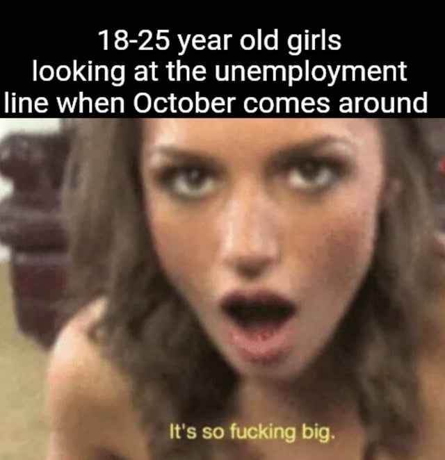 photo caption - 1825 year old girls looking at the unemployment line when October comes around It's so fucking big.