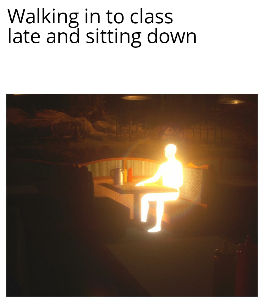 dank memes - glowing man walking meme - Walking in to class late and sitting down Te
