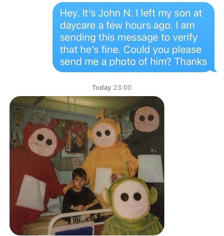 dank memes - teletubbies creepypasta - Hey. It's John N. I left my son at daycare a few hours ago. I am sending this message to verify that he's fine. Could you please send me a photo of him? Thanks Today Bergkamp Der