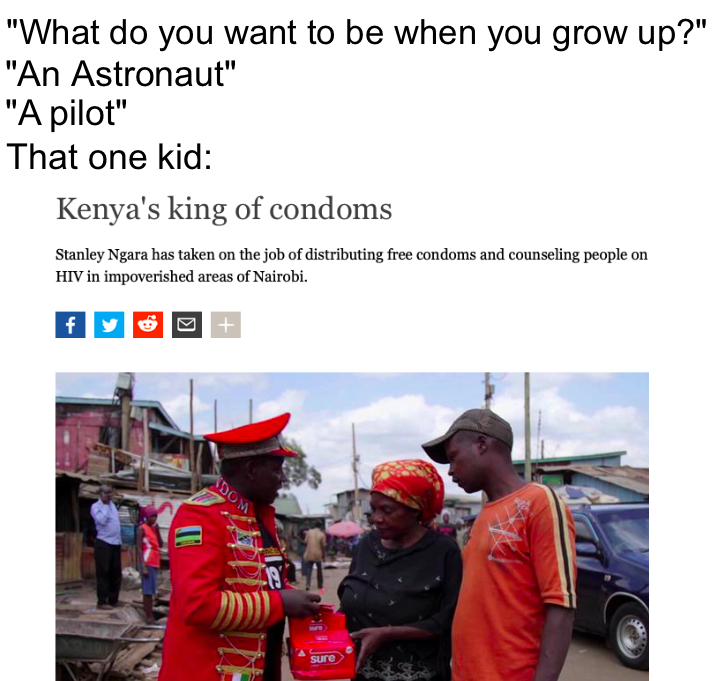 dank memes - vehicle - "What do you want to be when you grow up?" "An Astronaut" "A pilot" That one kid Kenya's king of condoms Stanley Ngara has taken on the job of distributing free condoms and counseling people on Hiv in impoverished areas of Nairobi. 