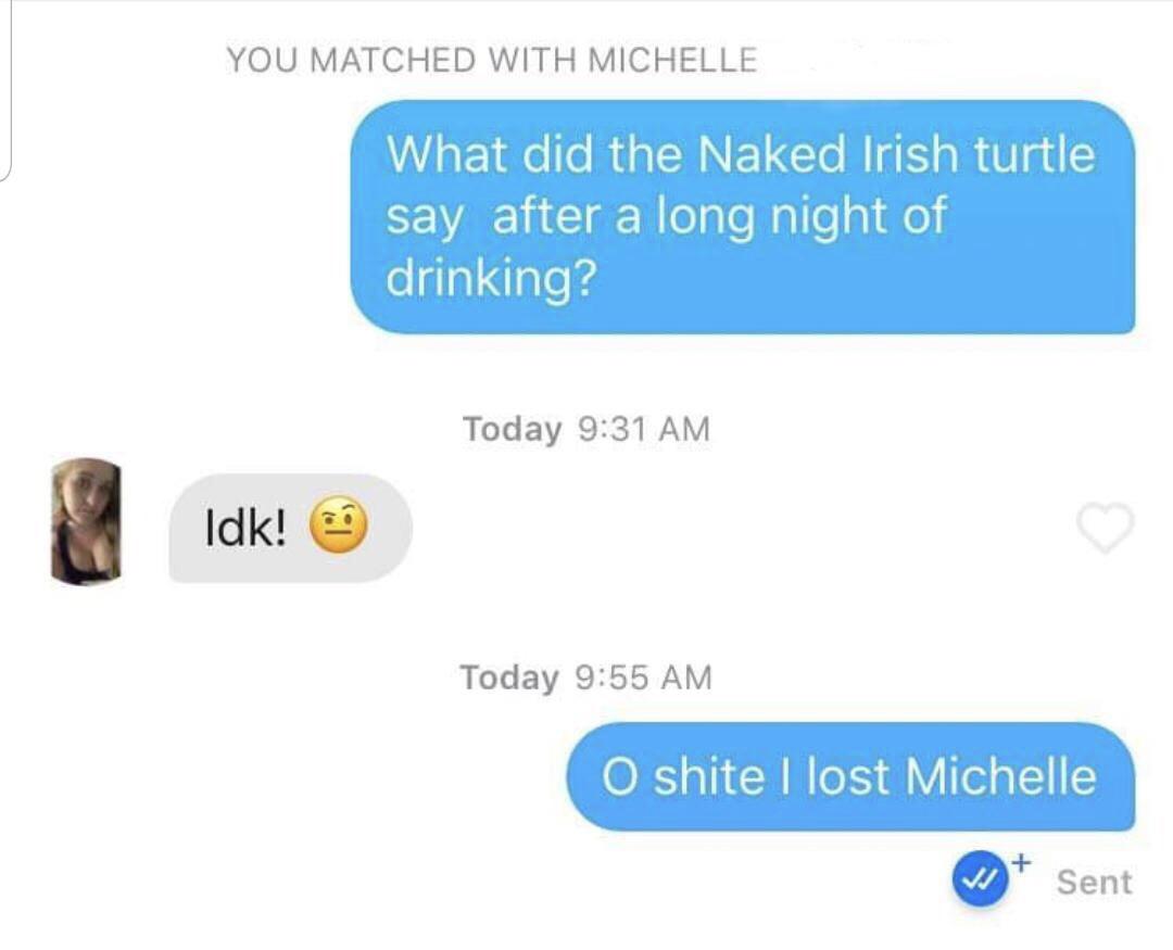 tinder irish turtle - You Matched With Michelle What did the Naked Irish turtle say after a long night of drinking? Today Idk! Today O shite I lost Michelle Sent