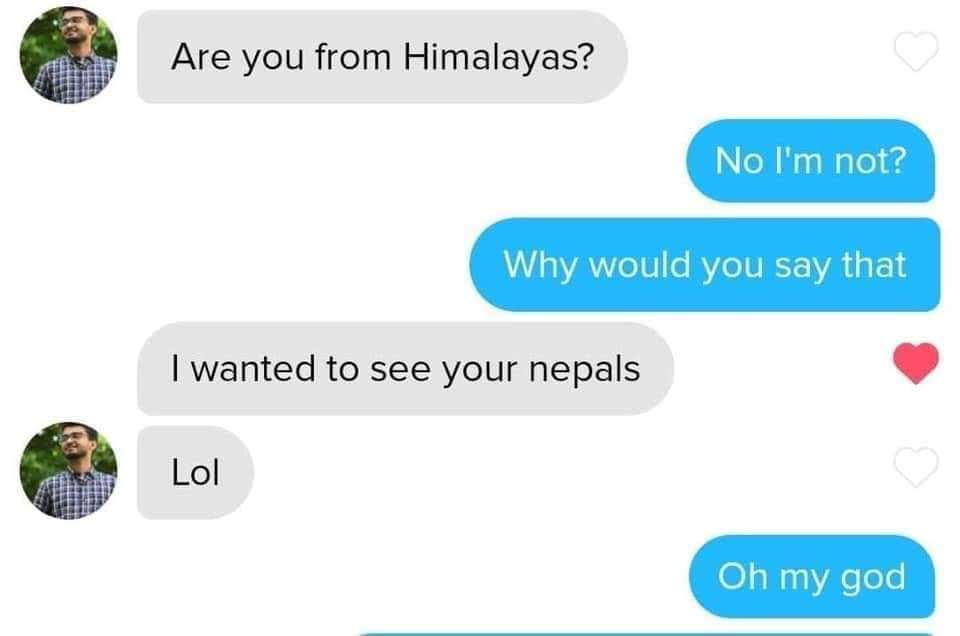 communication - Are you from Himalayas? c No I'm not? Why would you say that I wanted to see your nepals Lol o Oh my god