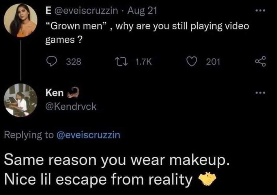 funny gaming memes - atmosphere - E Aug 21 Grown men, why are you still playing video games? 328 12 201 go Ken Same reason you wear makeup. Nice lil escape from reality