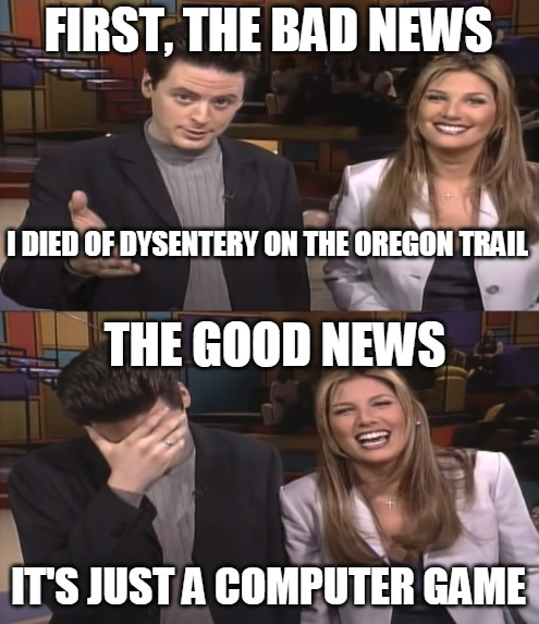 funny gaming memes - big one - First, The Bad News I Died Of Dysentery On The Oregon Trail The Good News It'S Just A Computer Game