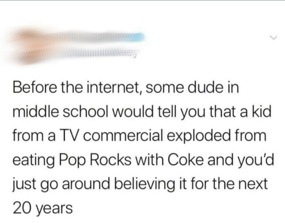 relatable memes - hand - Before the internet, some dude in middle school would tell you that a kid from a Tv commercial exploded from eating Pop Rocks with Coke and you'd just go around believing it for the next 20 years