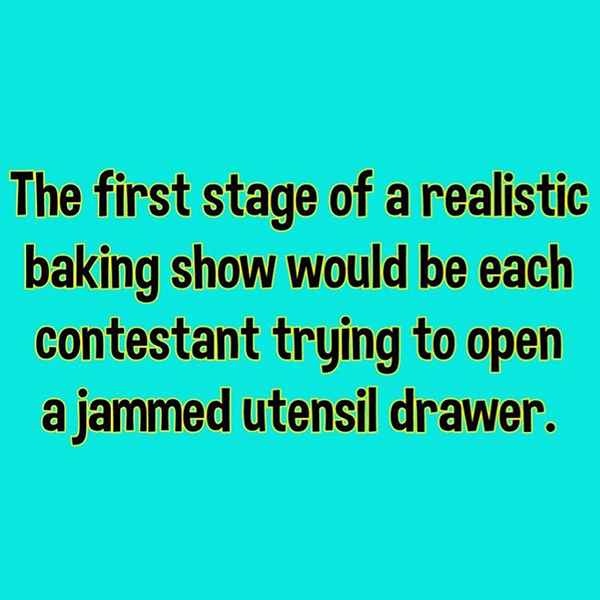 relatable memes - angle - The first stage of a realistic baking show would be each contestant trying to open a jammed utensil drawer.