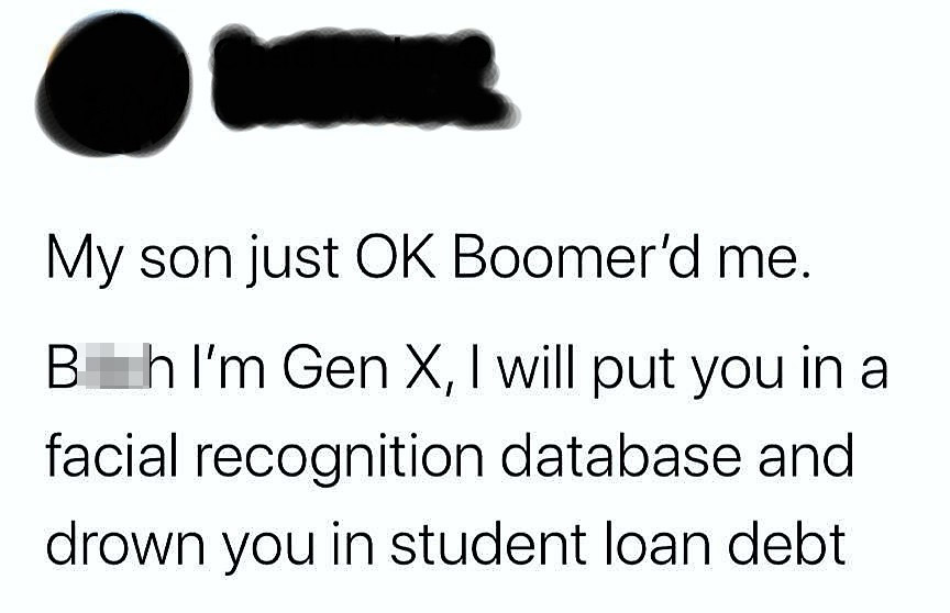 relatable memes - angle - My son just Ok Boomer'd me. Bh I'm Gen X, I will put you in a facial recognition database and drown you in student loan debt
