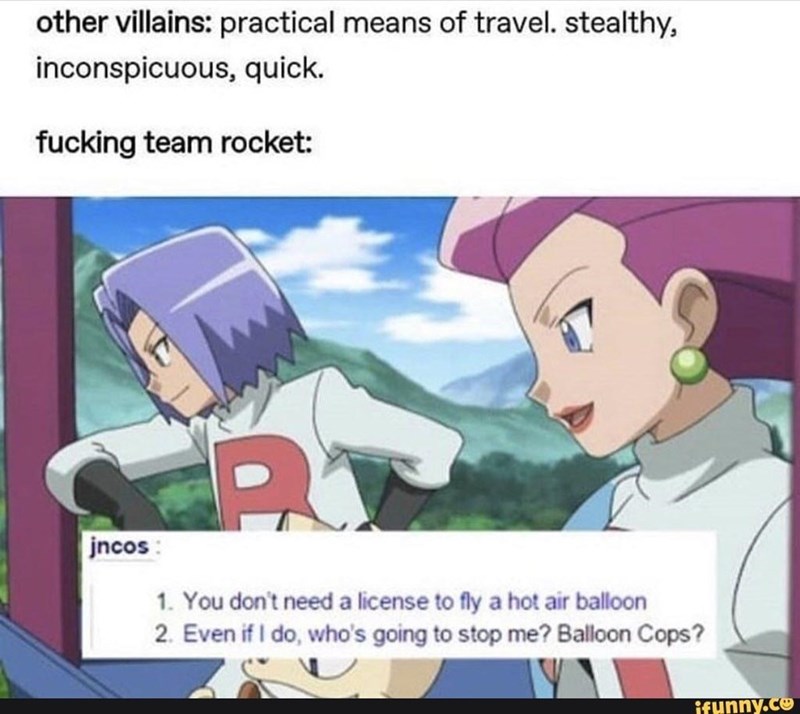 funny gaming memes - pokemon team rocket meme - other villains practical means of travel. stealthy, inconspicuous, quick. fucking team rocket Re jncos 1. You don't need a license to fly a hot air balloon 2. Even if I do, who's going to stop me? Balloon Co