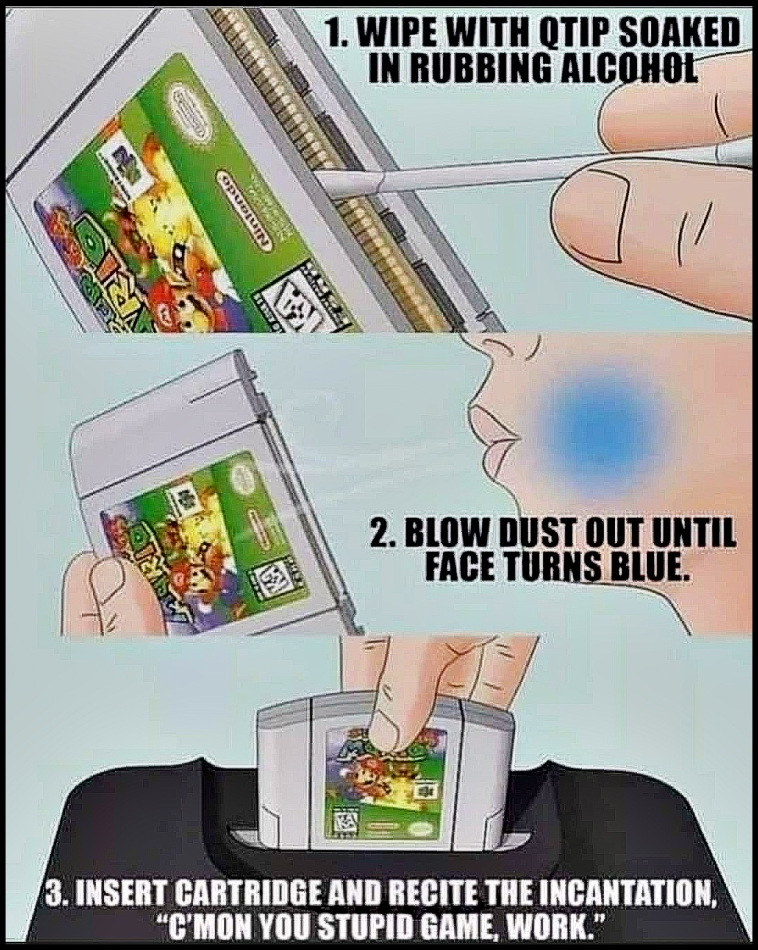 funny gaming memes - Video game - 1. Wipe With Qtip Soaked In Rubbing Alcohol inst Cd 22 2. Blow Dust Out Until Face Turns Blue. 3. Insert Cartridge And Recite The Incantation, "C'Mon You Stupid Game, Work."