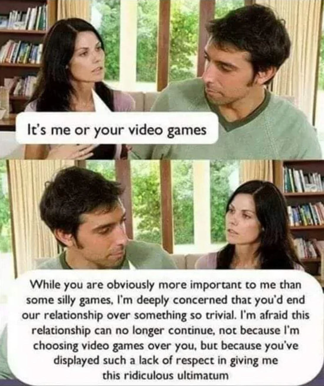 funny gaming memes - it's me or the video game meme - It's me or your video games While you are obviously more important to me than some silly games, I'm deeply concerned that you'd end our relationship over something so trivial. I'm afraid this relations