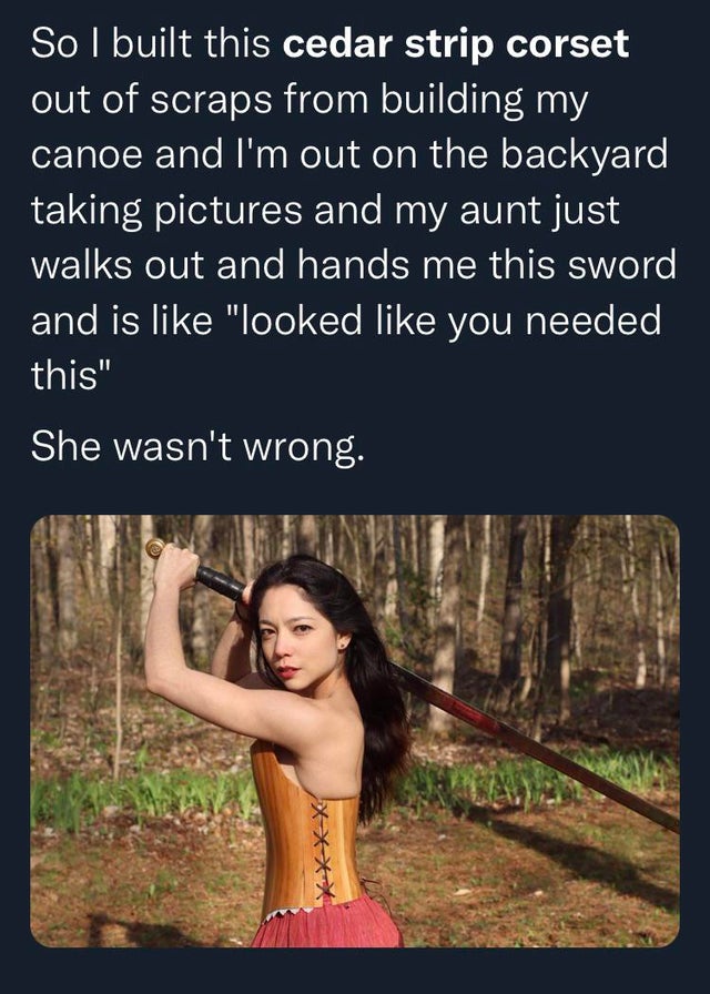 photo caption - So I built this cedar strip corset out of scraps from building my canoe and I'm out on the backyard taking pictures and my aunt just walks out and hands me this sword and is "looked you needed this" She wasn't wrong. X