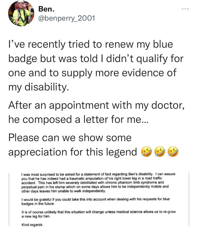 document - Ben. I've recently tried to renew my blue badge but was told I didn't qualify for one and to supply more evidence of my disability. After an appointment with my doctor, he composed a letter for me... Please can we show some appreciation for thi