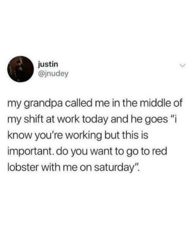 aesthetic metaphors - justin my grandpa called me in the middle of my shift at work today and he goes "i know you're working but this is important. do you want to go to red lobster with me on saturday".
