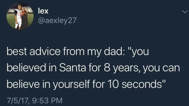 never doing karaoke with a gay again - lex 27 best advice from my dad "you believed in Santa for 8 years, you can believe in yourself for 10 seconds" 7517,