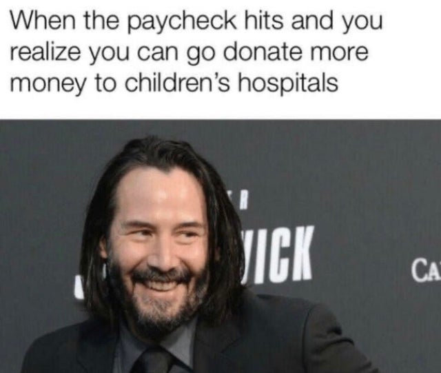 wholesome keanu reeves memes - When the paycheck hits and you realize you can go donate more money to children's hospitals Mick Ca