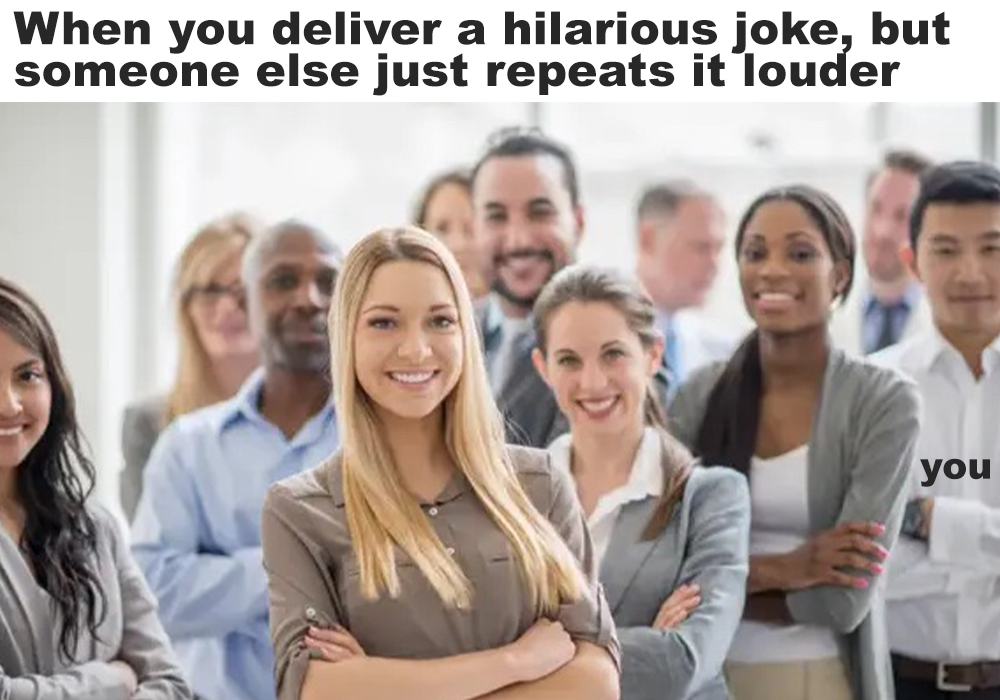 american psychological association members - When you deliver a hilarious joke, but someone else just repeats it louder you