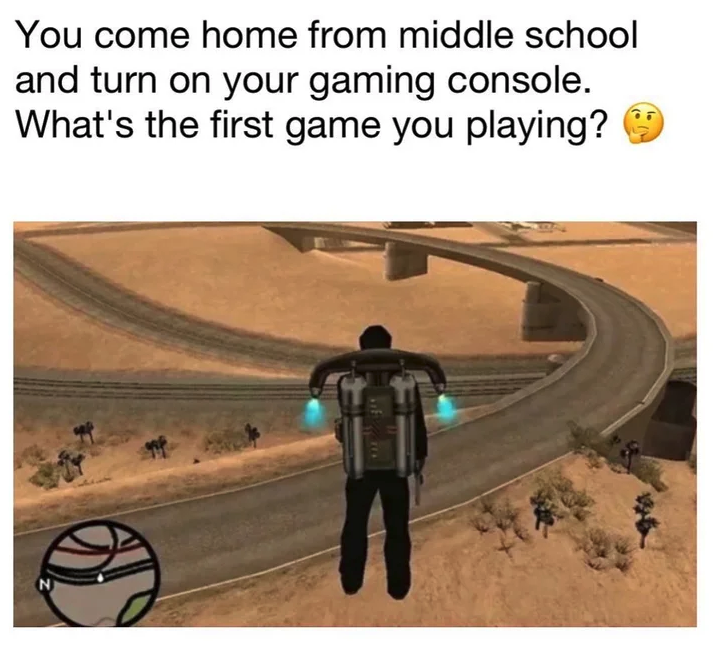 funny gaming memes - gta san andreas pc - You come home from middle school and turn on your gaming console. What's the first game you playing?