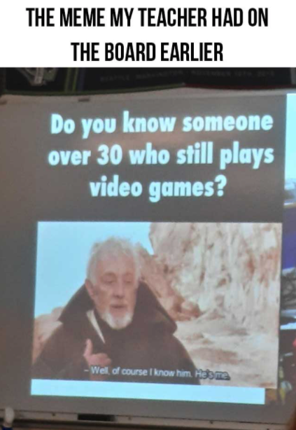 funny gaming memes - 1 teacher - The Meme My Teacher Had On The Board Earlier Do you know someone over 30 who still plays video games? Well, of course I know him. Hesme