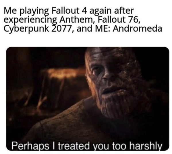 funny gaming memes --  photo caption - Me playing Fallout 4 again after experiencing Anthem, Fallout 76, Cyberpunk 2077, and Me Andromeda Perhaps I treated you too harshly