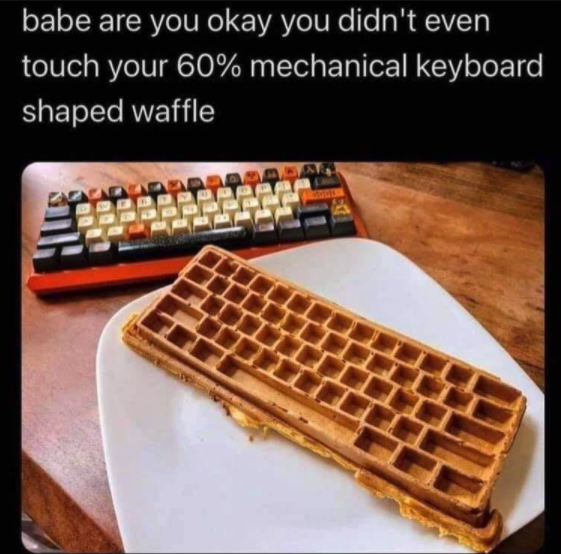 funny gaming memes - you ok you haven t touched your - babe are you okay you didn't even touch your 60% mechanical keyboard shaped waffle Ka