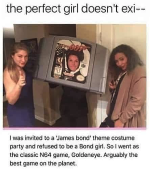 funny gaming memes - bond girl meme - the perfect girl doesn't exi I was invited to a James bond' theme costume party and refused to be a Bond girl. So I went as the classic N64 game, Goldeneye. Arguably the best game on the planet.