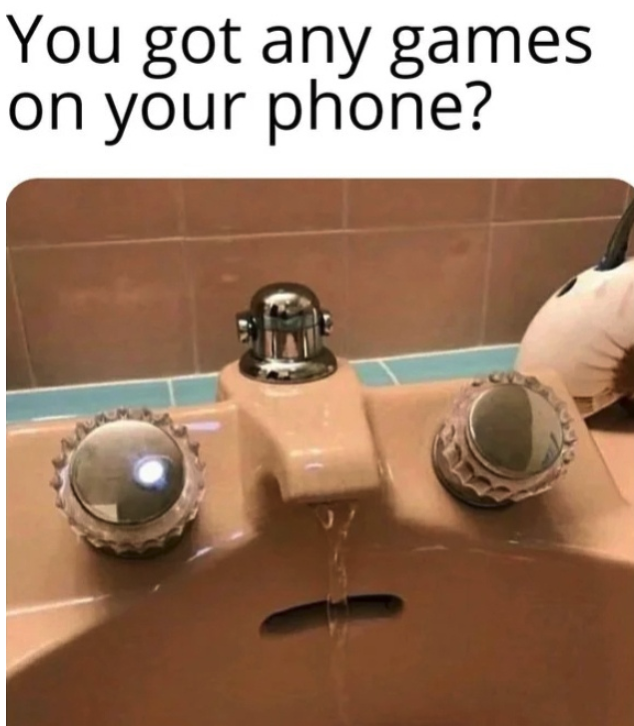 funny gaming memes - do you have games on your phone sink meme - You got any games on your phone?