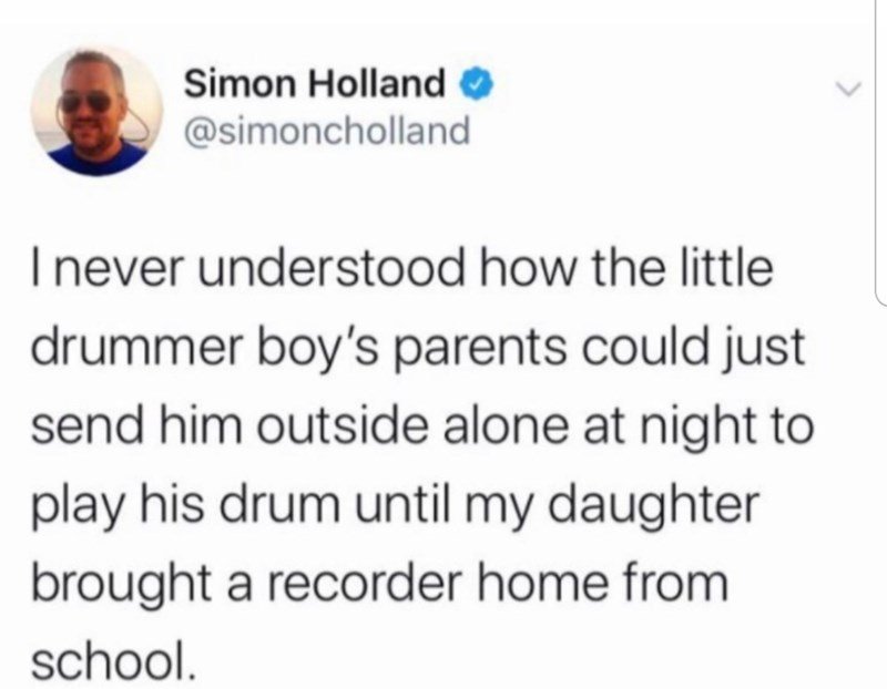 cool and funny pics - stale ham sandwich of a human - Simon Holland I never understood how the little drummer boy's parents could just send him outside alone at night to play his drum until my daughter brought a recorder home from school.
