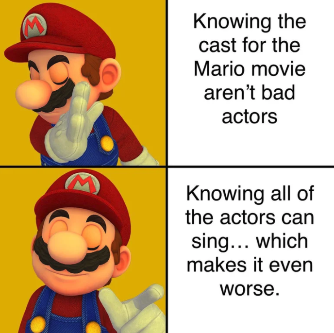 funny gaming memes - nintendo meme - Knowing the cast for the Mario movie aren't bad actors Knowing all of the actors can sing... which makes it even worse.